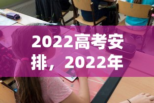 2022高考安排，2022年高考时间及科目安排