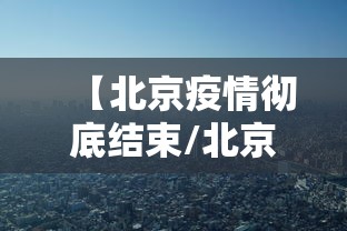 【北京疫情彻底结束/北京疫情彻底结束时间】