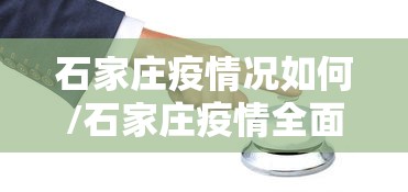 石家庄疫情况如何/石家庄疫情全面放开管控
