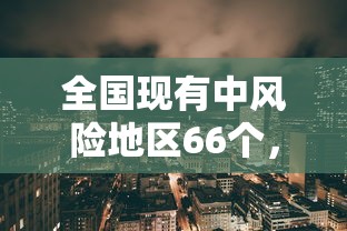 全国现有中风险地区66个，全国现有中风险地区66个