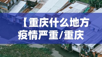 【重庆什么地方疫情严重/重庆疫情现在不能去吗】