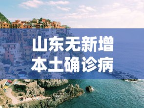 山东无新增本土确诊病例，山东无新增本土确诊病例