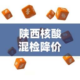 陕西核酸混检降价,陕西核酸混检价格下调