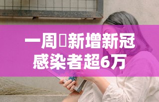 一周內新增新冠感染者超6万例，一周内新增新冠感染者超6万例