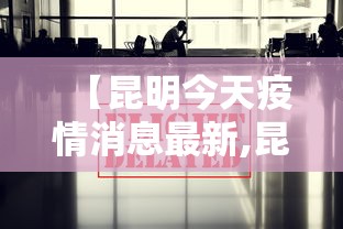 【昆明今天疫情消息最新,昆明今天疫情消息最新情况】