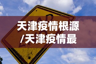 天津疫情根源/天津疫情最新消息7月8月