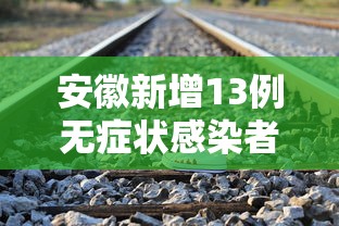 安徽新增13例无症状感染者，安徽新增13例无症状感染者