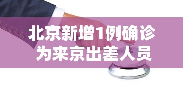 北京新增1例确诊 为来京出差人员，北京新增1例确诊 为来京出差人员
