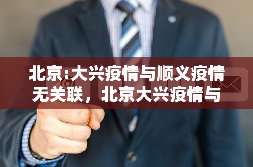 北京:大兴疫情与顺义疫情无关联，北京大兴疫情与顺义疫情无关联