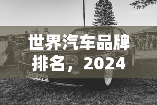 世界汽车品牌排名，2024全球汽车品牌价值排名