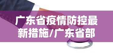 广东省疫情防控最新措施/广东省部署两热疫情防控