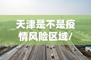 天津是不是疫情风险区域/天津疫情支援湖北的哪个地方