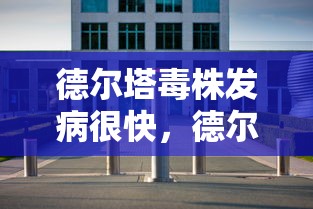 德尔塔毒株发病很快，德尔塔毒株发病快，这些防护要点需警惕
