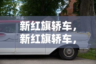 新红旗轿车,新红旗轿车,国车典范,时代新章 新红旗轿车,新红旗轿车,国车典范,时代新章