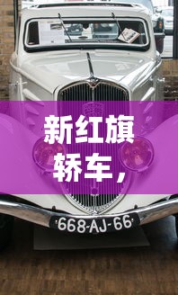 新红旗轿车,新红旗轿车,国车典范,时代新章 新红旗轿车,新红旗轿车,国车典范,时代新章