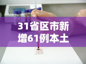31省区市新增61例本土确诊,31省区市新增61例本土确诊