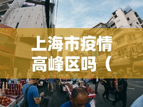 上海市疫情高峰区吗(上海2022年10月疫情封闭吗) 上海市疫情高峰区吗(上海2022年10月疫情封闭吗)
