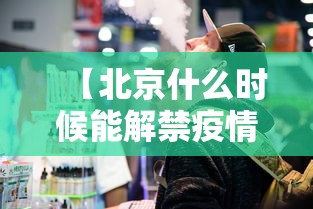 【北京什么时候能解禁疫情/北京疫情放开时间】
