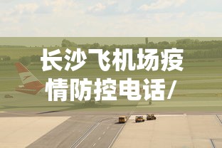 长沙飞机场疫情防控电话/长沙飞机场疫情防控电话是多少