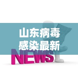 山东病毒感染最新消息,山东病毒感染最新消息 山东病毒感染最新消息,山东病毒感染最新消息