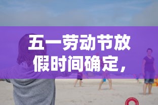 五一劳动节放假时间确定，2024年五一劳动节放假时间确定