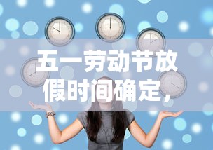 五一劳动节放假时间确定，2024年五一劳动节放假时间确定
