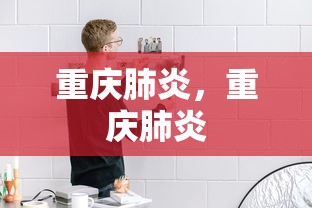 重庆肺炎,重庆肺炎 重庆肺炎,重庆肺炎