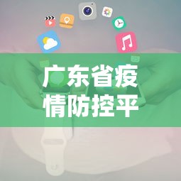 广东省疫情防控平台电话:广东省疫情防控平台电话是多少