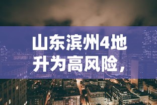 山东滨州4地升为高风险,山东滨州4地升为高风险 山东滨州4地升为高风险,山东滨州4地升为高风险