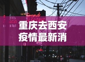 重庆去西安疫情最新消息/重庆疫情最新消息今天
