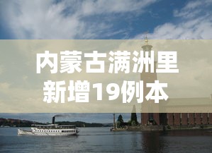 内蒙古满洲里新增19例本土确诊,内蒙古满洲里新增19例本土确诊 内蒙古满洲里新增19例本土确诊,内蒙古满洲里新增19例本土确诊