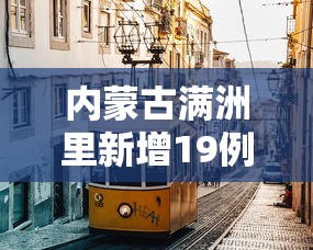 内蒙古满洲里新增19例本土确诊,内蒙古满洲里新增19例本土确诊 内蒙古满洲里新增19例本土确诊,内蒙古满洲里新增19例本土确诊