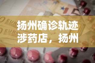 扬州确诊轨迹涉药店，扬州确诊轨迹涉药店