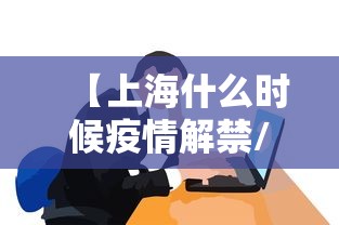 【上海什么时候疫情解禁/上海什么时候疫情解禁的】