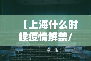 【上海什么时候疫情解禁/上海什么时候疫情解禁的】 【上海什么时候疫情解禁/上海什么时候疫情解禁的】