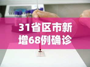 31省区市新增68例确诊，31省区市新增68例确诊
