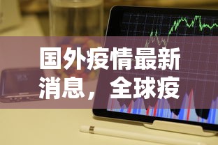 国外疫情最新消息，全球疫情动态，最新国际疫情速览