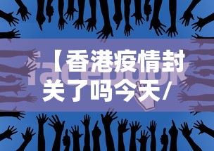 【香港疫情封关了吗今天/香港疫情封关和开关时间】