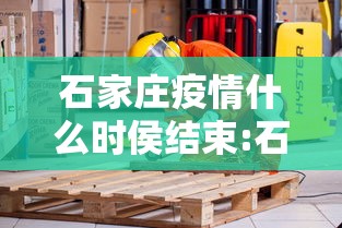 石家庄疫情什么时侯结束:石家庄疫情封城时间和解封时间