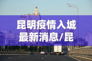 昆明疫情入城最新消息/昆明疫情入城最新消息今天