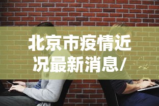 北京市疫情近况最新消息/北京市新冠疫情最新情况