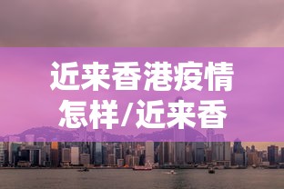 近来香港疫情怎样/近来香港疫情怎样防控