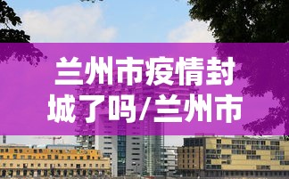 兰州市疫情封城了吗/兰州市疫情期间减免租金政策文件