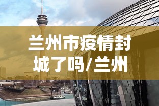 兰州市疫情封城了吗/兰州市疫情期间减免租金政策文件