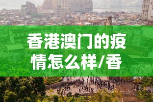 香港澳门的疫情怎么样/香港疫情是什么时候爆发的