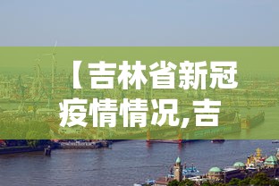 【吉林省新冠疫情情况,吉林省疫情最新通知】