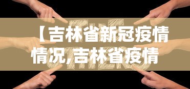 【吉林省新冠疫情情况,吉林省疫情最新通知】