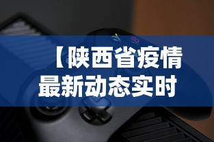 【陕西省疫情最新动态实时,陕西省疫情最新动态实时播报】
