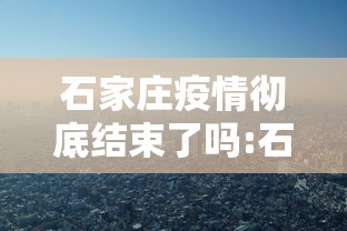 石家庄疫情彻底结束了吗:石家庄现在还是疫情风险区吗
