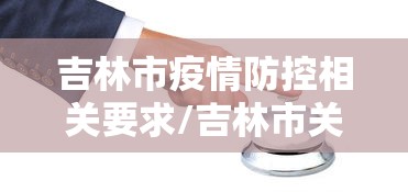 吉林市疫情防控相关要求/吉林市关于2022年疫情期间有序开展复工复产的管理规定 吉林市疫情防控相关要求/吉林市关于2022年疫情期间有序开展复工复产的管理规定